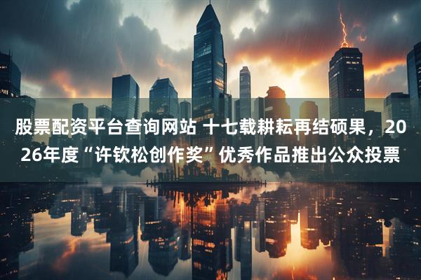 股票配资平台查询网站 十七载耕耘再结硕果，2026年度“许钦松创作奖”优秀作品推出公众投票