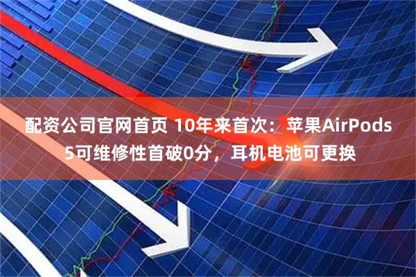 配资公司官网首页 10年来首次：苹果AirPods 5可维修性首破0分，耳机电池可更换